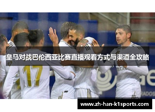 皇马对战巴伦西亚比赛直播观看方式与渠道全攻略