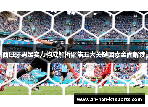 西班牙男足实力构成解析聚焦五大关键因素全面解读 西班牙男足实力构成解析聚焦五大关键因素全面解读
