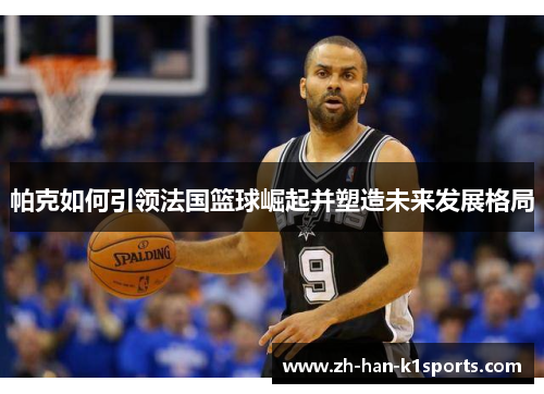 帕克如何引领法国篮球崛起并塑造未来发展格局 帕克如何引领法国篮球崛起并塑造未来发展格局