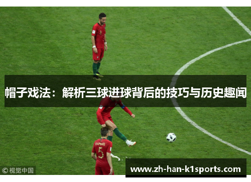 帽子戏法:解析三球进球背后的技巧与历史趣闻 帽子戏法:解析三球进球背后的技巧与历史趣闻