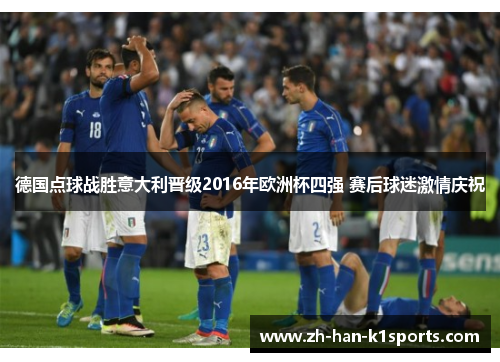 德国点球战胜意大利晋级2016年欧洲杯四强 赛后球迷激情庆祝 德国点球战胜意大利晋级2016年欧洲杯四强 赛后球迷激情庆祝