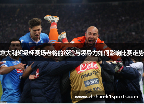 意大利超级杯赛场老将的经验与领导力如何影响比赛走势 意大利超级杯赛场老将的经验与领导力如何影响比赛走势