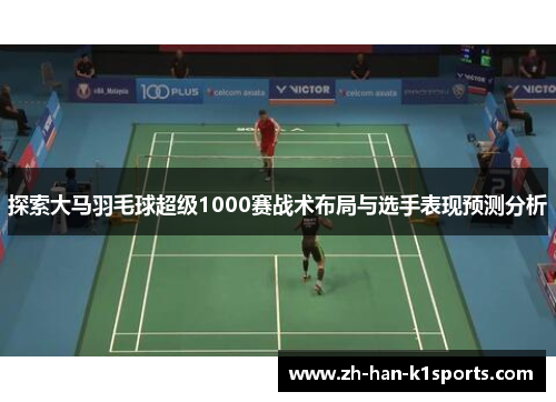 探索大马羽毛球超级1000赛战术布局与选手表现预测分析 探索大马羽毛球超级1000赛战术布局与选手表现预测分析