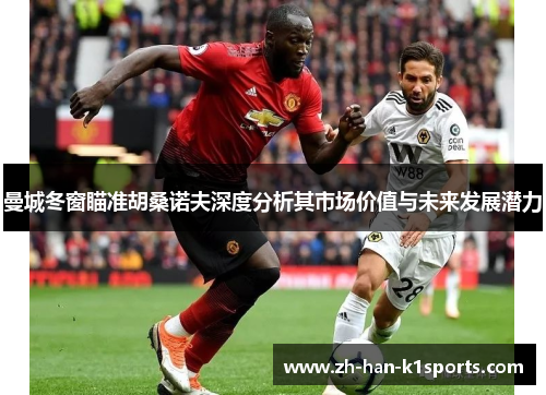 曼城冬窗瞄准胡桑诺夫深度分析其市场价值与未来发展潜力 曼城冬窗瞄准胡桑诺夫深度分析其市场价值与未来发展潜力