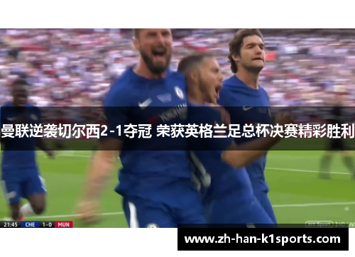 曼联逆袭切尔西2-1夺冠 荣获英格兰足总杯决赛精彩胜利 曼联逆袭切尔西2-1夺冠 荣获英格兰足总杯决赛精彩胜利
