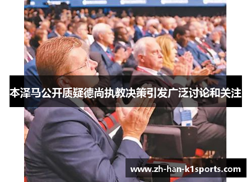 本泽马公开质疑德尚执教决策引发广泛讨论和关注 本泽马公开质疑德尚执教决策引发广泛讨论和关注