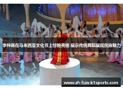 李梓嘉在马来西亚文化节上惊艳亮相 展示传统舞蹈展现民族魅力 李梓嘉在马来西亚文化节上惊艳亮相 展示传统舞蹈展现民族魅力