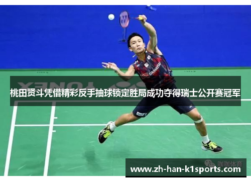 桃田贤斗凭借精彩反手抽球锁定胜局成功夺得瑞士公开赛冠军