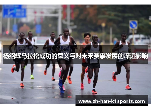 杨绍辉马拉松成功的意义与对未来赛事发展的深远影响 杨绍辉马拉松成功的意义与对未来赛事发展的深远影响