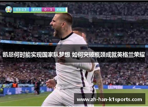 凯恩何时能实现国家队梦想 如何突破瓶颈成就英格兰荣耀 凯恩何时能实现国家队梦想 如何突破瓶颈成就英格兰荣耀