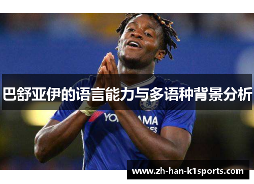 巴舒亚伊的语言能力与多语种背景分析 巴舒亚伊的语言能力与多语种背景分析