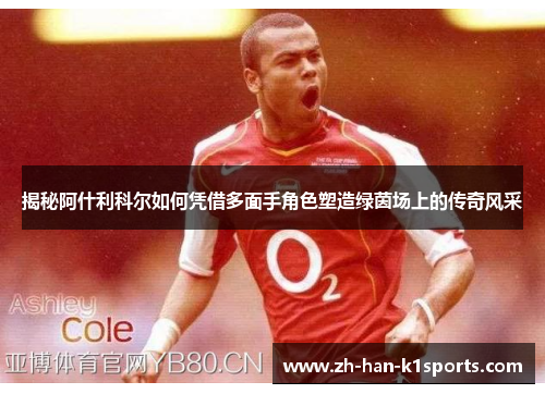 揭秘阿什利科尔如何凭借多面手角色塑造绿茵场上的传奇风采 揭秘阿什利科尔如何凭借多面手角色塑造绿茵场上的传奇风采