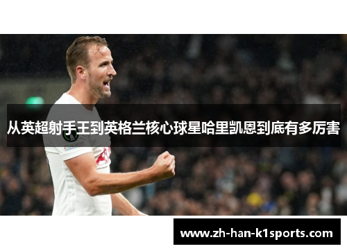 从英超射手王到英格兰核心球星哈里凯恩到底有多厉害