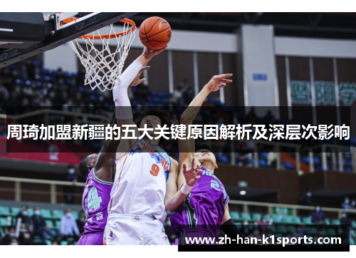 周琦加盟新疆的五大关键原因解析及深层次影响 周琦加盟新疆的五大关键原因解析及深层次影响