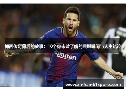 梅西传奇背后的故事：10个你未曾了解的震撼瞬间与人生轨迹