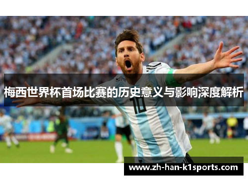 梅西世界杯首场比赛的历史意义与影响深度解析