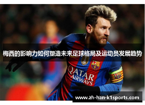 梅西的影响力如何塑造未来足球格局及运动员发展趋势 梅西的影响力如何塑造未来足球格局及运动员发展趋势