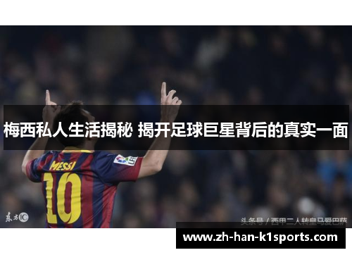 梅西私人生活揭秘 揭开足球巨星背后的真实一面 梅西私人生活揭秘 揭开足球巨星背后的真实一面