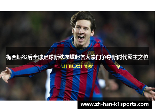 梅西退役后全球足球新秩序崛起各大豪门争夺新时代霸主之位 梅西退役后全球足球新秩序崛起各大豪门争夺新时代霸主之位