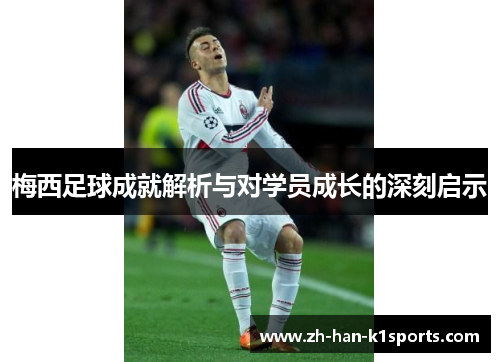 梅西足球成就解析与对学员成长的深刻启示