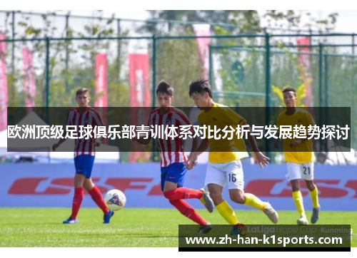 欧洲顶级足球俱乐部青训体系对比分析与发展趋势探讨 欧洲顶级足球俱乐部青训体系对比分析与发展趋势探讨