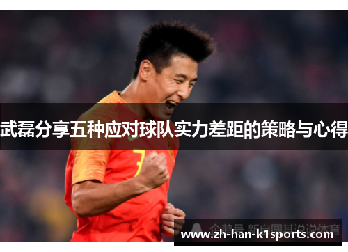 武磊分享五种应对球队实力差距的策略与心得