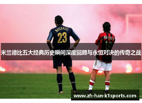 米兰德比五大经典历史瞬间深度回顾与永恒对决的传奇之战