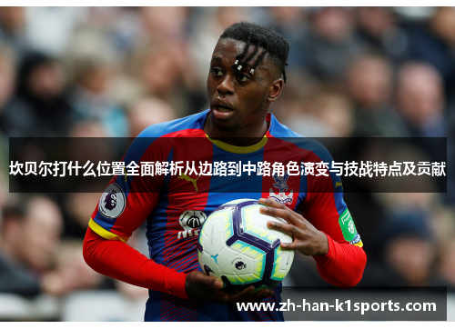 坎贝尔打什么位置全面解析从边路到中路角色演变与技战特点及贡献 坎贝尔打什么位置全面解析从边路到中路角色演变与技战特点及贡献