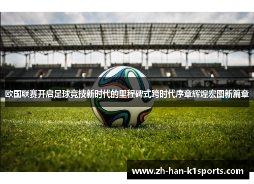 欧国联赛开启足球竞技新时代的里程碑式跨时代序章辉煌宏图新篇章 欧国联赛开启足球竞技新时代的里程碑式跨时代序章辉煌宏图新篇章