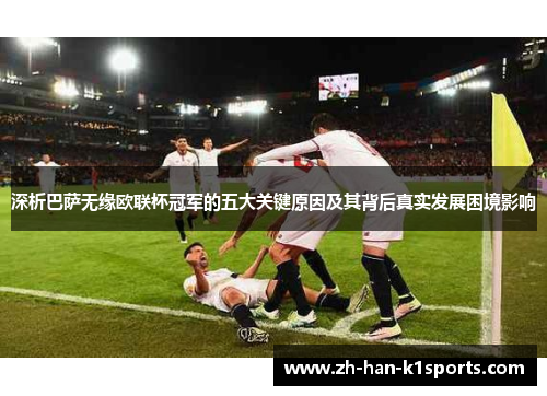 深析巴萨无缘欧联杯冠军的五大关键原因及其背后真实发展困境影响