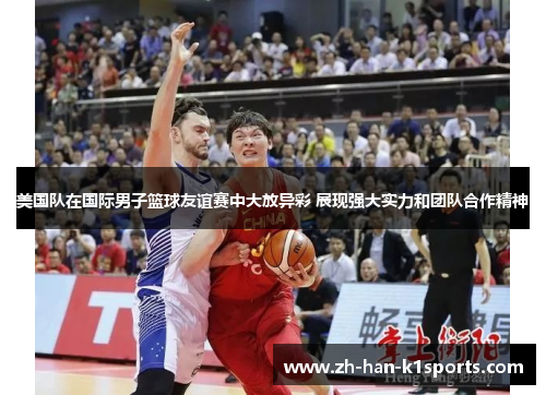 美国队在国际男子篮球友谊赛中大放异彩 展现强大实力和团队合作精神 美国队在国际男子篮球友谊赛中大放异彩 展现强大实力和团队合作精神