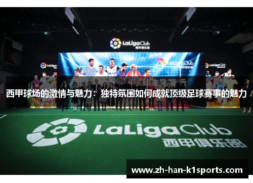 西甲球场的激情与魅力:独特氛围如何成就顶级足球赛事的魅力 西甲球场的激情与魅力:独特氛围如何成就顶级足球赛事的魅力