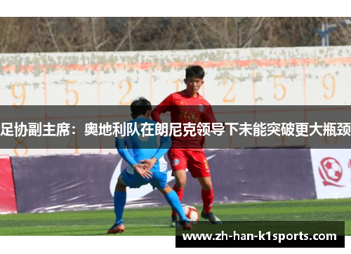 足协副主席:奥地利队在朗尼克领导下未能突破更大瓶颈 足协副主席:奥地利队在朗尼克领导下未能突破更大瓶颈