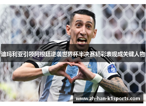 迪玛利亚引领阿根廷逆袭世界杯半决赛精彩表现成关键人物