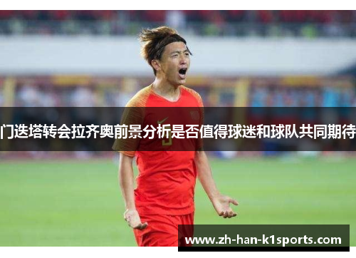 门迭塔转会拉齐奥前景分析是否值得球迷和球队共同期待