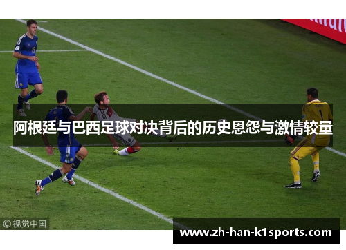 阿根廷与巴西足球对决背后的历史恩怨与激情较量