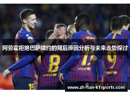 阿劳霍拒绝巴萨续约的背后原因分析与未来走势探讨