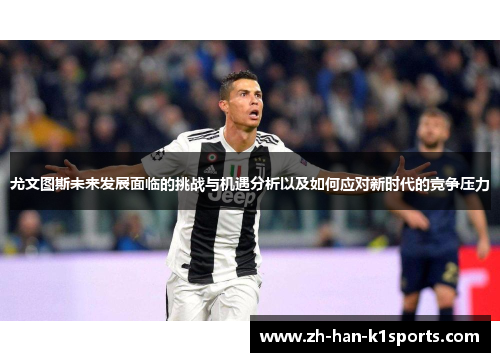 尤文图斯未来发展面临的挑战与机遇分析以及如何应对新时代的竞争压力