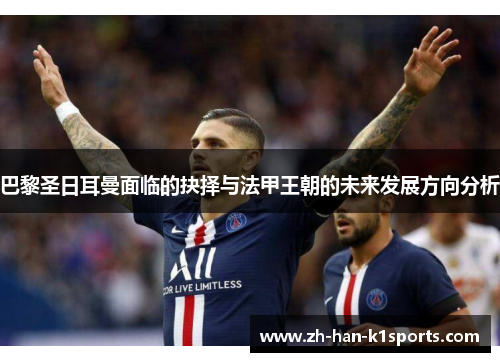 巴黎圣日耳曼面临的抉择与法甲王朝的未来发展方向分析 巴黎圣日耳曼面临的抉择与法甲王朝的未来发展方向分析