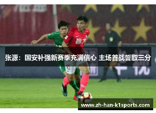 张源:国安补强新赛季充满信心 主场首战誓取三分 张源:国安补强新赛季充满信心 主场首战誓取三分