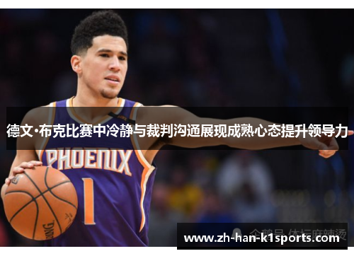 德文·布克比赛中冷静与裁判沟通展现成熟心态提升领导力 德文·布克比赛中冷静与裁判沟通展现成熟心态提升领导力