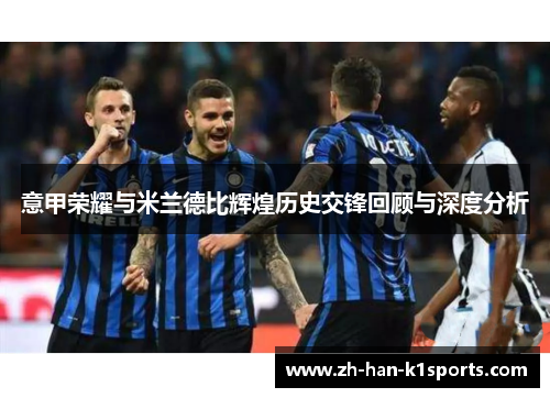 意甲荣耀与米兰德比辉煌历史交锋回顾与深度分析 意甲荣耀与米兰德比辉煌历史交锋回顾与深度分析
