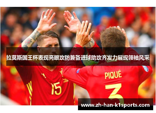 拉莫斯国王杯表现亮眼攻防兼备进球助攻齐发力展现领袖风采 拉莫斯国王杯表现亮眼攻防兼备进球助攻齐发力展现领袖风采