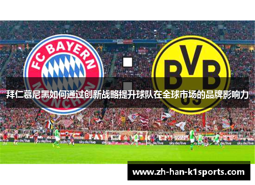 拜仁慕尼黑如何通过创新战略提升球队在全球市场的品牌影响力 拜仁慕尼黑如何通过创新战略提升球队在全球市场的品牌影响力