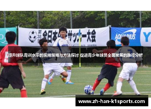 提升球队青训水平的实用策略与方法探讨 促进青少年球员全面发展的路径分析 提升球队青训水平的实用策略与方法探讨 促进青少年球员全面发展的路径分析