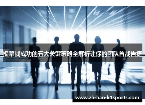 揭幕战成功的五大关键策略全解析让你的团队首战告捷 揭幕战成功的五大关键策略全解析让你的团队首战告捷
