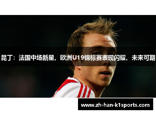 昆丁:法国中场新星,欧洲U19锦标赛表现闪耀,未来可期 昆丁:法国中场新星,欧洲U19锦标赛表现闪耀,未来可期