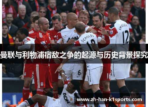 曼联与利物浦宿敌之争的起源与历史背景探究 曼联与利物浦宿敌之争的起源与历史背景探究