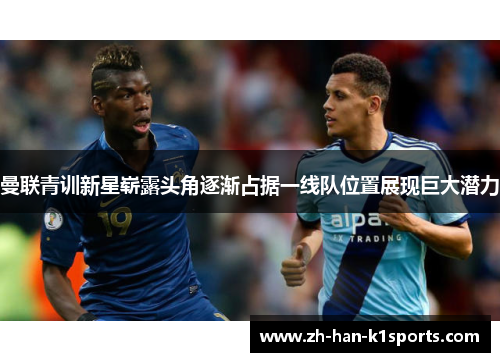 曼联青训新星崭露头角逐渐占据一线队位置展现巨大潜力 曼联青训新星崭露头角逐渐占据一线队位置展现巨大潜力