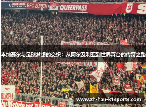 本纳赛尔与足球梦想的交织:从阿尔及利亚到世界舞台的传奇之路 本纳赛尔与足球梦想的交织:从阿尔及利亚到世界舞台的传奇之路